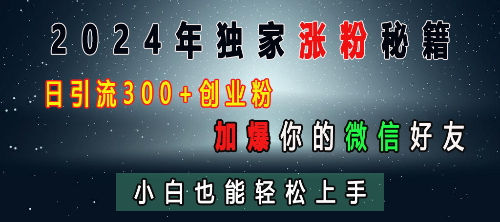 2024年独家涨粉秘籍，日引流300+创业粉，加爆你的微信好友，小白也能轻松上手