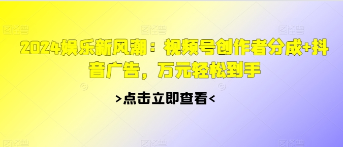 2024娱乐新风潮：视频号创作者分成 抖音广告，万元轻松到手