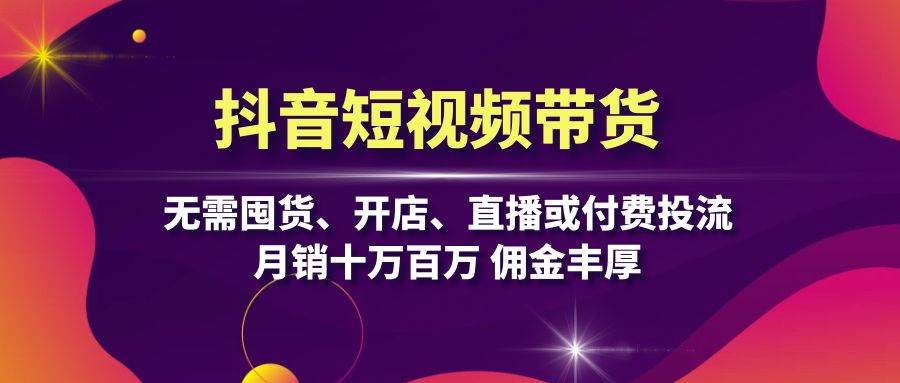 图片[1]-抖音短视频带货：无需囤货、开店、直播或付费投流，月销十万百万 佣金丰厚