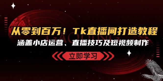 图片[1]-从零到百万！Tk直播间打造教程，涵盖小店运营、直播技巧及短视频制作