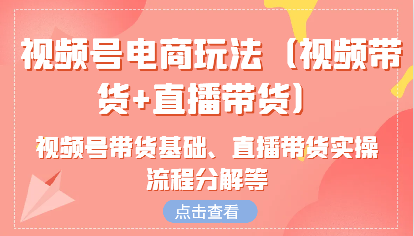 图片[1]-视频号电商玩法（视频带货 直播带货）含视频号带货基础、直播带货实操流程分解等