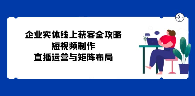 图片[1]-企业实体线上获客全攻略：短视频制作、直播运营与矩阵布局