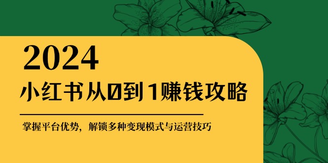 图片[1]-小红书从0到1赚钱攻略：掌握平台优势，解锁多种变现赚钱模式与运营技巧