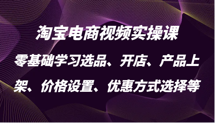 图片[1]-淘宝电商视频实操课，零基础学习选品、开店、产品上架、价格设置、优惠方式选择等