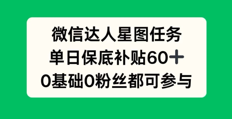 微信达人星图任务，单日保底补贴60 ，0基础0粉丝都可参与