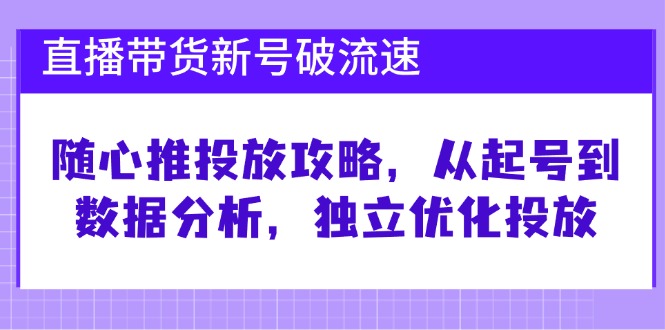 图片[1]-直播带货新号破流速：随心推投放攻略，从起号到数据分析，独立优化投放