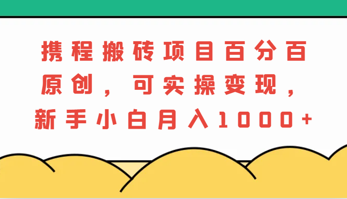 图片[1]-携程搬砖项目，百分百原创，可实操变现，新手小白月入1000 