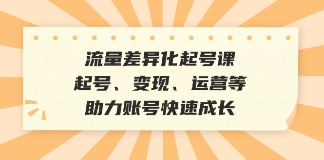 图片[1]-流量差异化起号课：起号、变现、运营等，助力账号快速成长