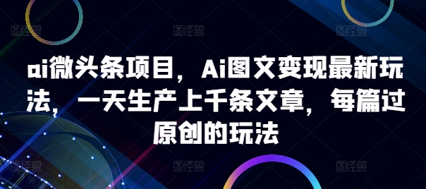 ai头条新项目，Ai图文并茂转现全新游戏玩法，一天生产制造上千条文章内容，每章过原创设计游戏的玩法