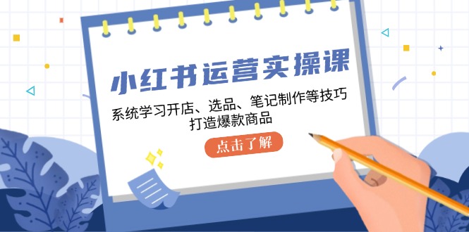 图片[1]-小红书运营实操课，系统学习开店、选品、笔记制作等技巧，打造爆款商品