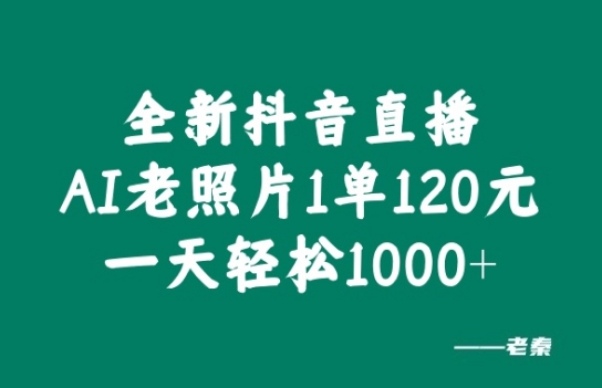 全新抖音直播AI老照片玩法，1单120元，一天轻松1k