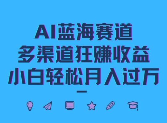 AI蓝海赛道，多渠道狂赚收益，小白轻松月入过万