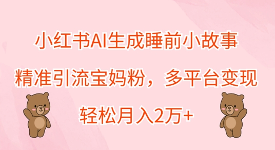 小红书AI生成睡前小故事，精准引流宝妈粉，多平台变现，轻松月入过W