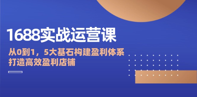 图片[1]-1688实战运营课：从0到1，5大基石构建盈利体系，打造高效盈利店铺