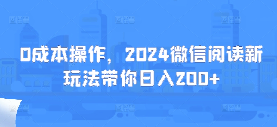 0成本操作，2024微信阅读新玩法带你日入200 