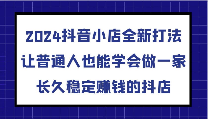 图片[1]-2024抖音小店全新打法，让普通人也能学会做一家长久稳定赚钱的抖店（更新）