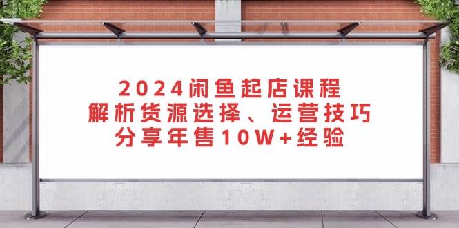 图片[1]-2024闲鱼起店课程：解析货源选择、运营技巧，分享年售10W 经验