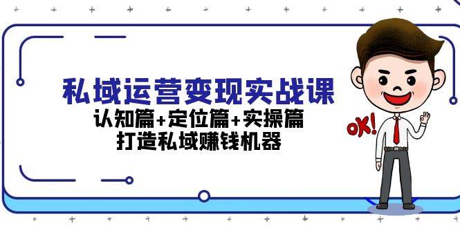 图片[1]-私域运营变现实战课：认知篇+定位篇+实操篇，打造私域赚钱机器