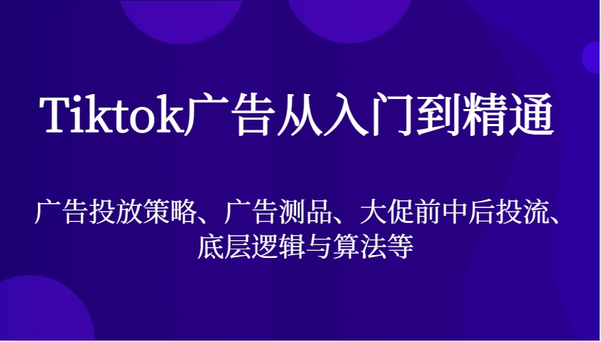 图片[1]-Tiktok广告从入门到精通，广告投放策略、广告测品、大促前中后投流、底层逻辑与算法等