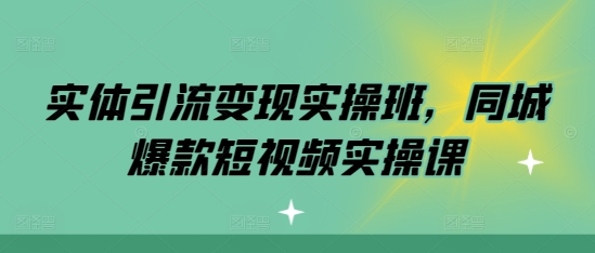 实体引流变现实操班，同城爆款短视频实操课