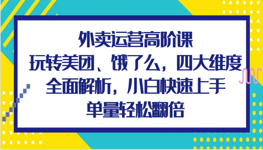 图片[1]-外卖运营高阶课，玩转美团、饿了么，四大维度全面解析，小白快速上手，单量轻松翻倍