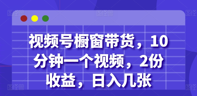 视频号橱窗带货，10分钟一个视频，2份收益，日入几张