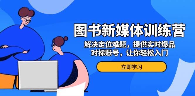 图片[1]-图书新媒体训练营，解决定位难题，提供实时爆品、对标账号，让你轻松入门