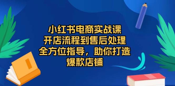 图片[1]-小红书电商实战课，开店流程到售后处理，全方位指导，助你打造爆款店铺