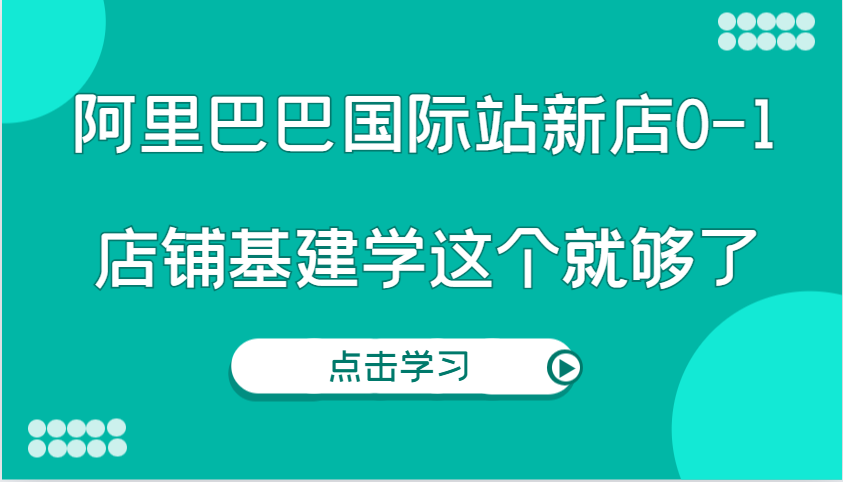 图片[1]-阿里巴巴国际站新店0-1，个人实践实操录制从0-1基建，店铺基建学这个就够了