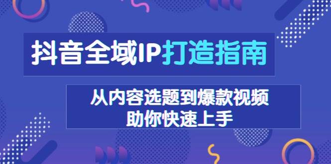 图片[1]-抖音全域IP打造指南，从内容选题到爆款视频，助你快速上手